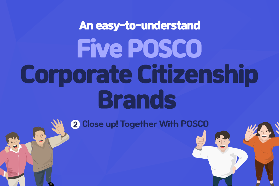 An easy to understand Five POSCO Corporate Citizenship Brands 2. Close up! Together With POSCO