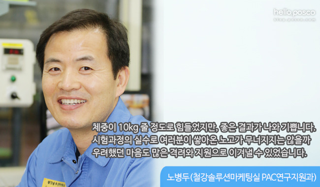 체중이 10kg줄 정도로 힘들었지만, 좋은 결과가 나와 기쁩니다. 시험과정의 실수로 여러분이 쌓아온 노고가 무너지지는 않을까 우려했던 마음도 많은 격려와 지원으로 이겨낼 수 있었습니다. 노병두(철강솔루션마케팅실 PAC연구지원과)