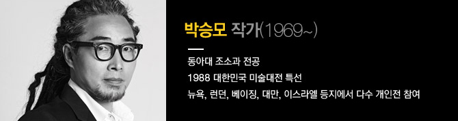 박승모 작가(1969~) 동아대 조소과 전공, 1986 대한민국 미술대전 특선, 뉴욕, 런던, 베이징, 대만, 이스라엘 등지에서 다수 개인전 참여 