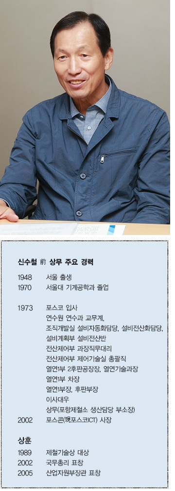 신수철 전 상무 주요 경력  1948 서울 출생  1970 서울대 기계공학과 졸업  1973 포스코 입사 연수원 연수과 교무계,  조직개발실 설비자동화담당, 설비전산화담당,  설비계획부 설비전산반  전산제어부 과장직무대리  전산제어부 제어기술실 총괄직  열연1부 2후판공장장, 열연기술과장  열연1부 차장  열연1부장, 후판부장  이사대우  상무(포항제철소 생산담당 부소장)  2002 포스콘(現포스코ICT) 사장  상훈 1989 제철기술상 대상  2002 국무총리 표창  2005 산업자원부장관 표창