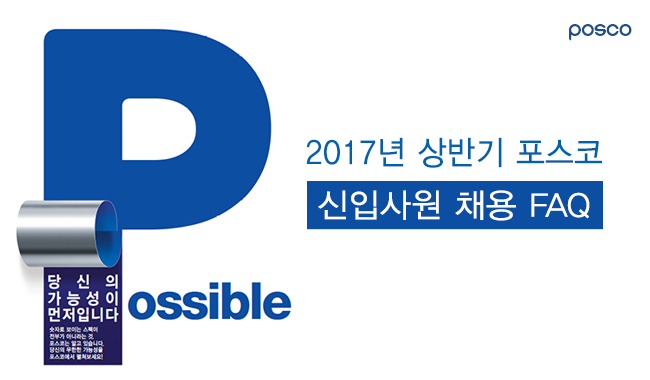 Possible, 당신의 가능성이 먼저입니다. 숫자로 보이는 스펙이 전부가 아니라는 것, 포스코는 알고 있습니다. 당신의 무한한 가능성을 포스코에서 펼쳐보세요! 2017년 상반기 포스코 신입사원 채용 FAQ 