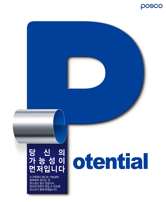 Potential, 당신의 가능성이 먼저입니다. 누구에게나 빛나는 가능성이 잠재되어 있다는 것, 포스코는 알고 있습니다. 당신의 미래가 빛날 수 있도록 포스코가 함께 하겠습니다. 