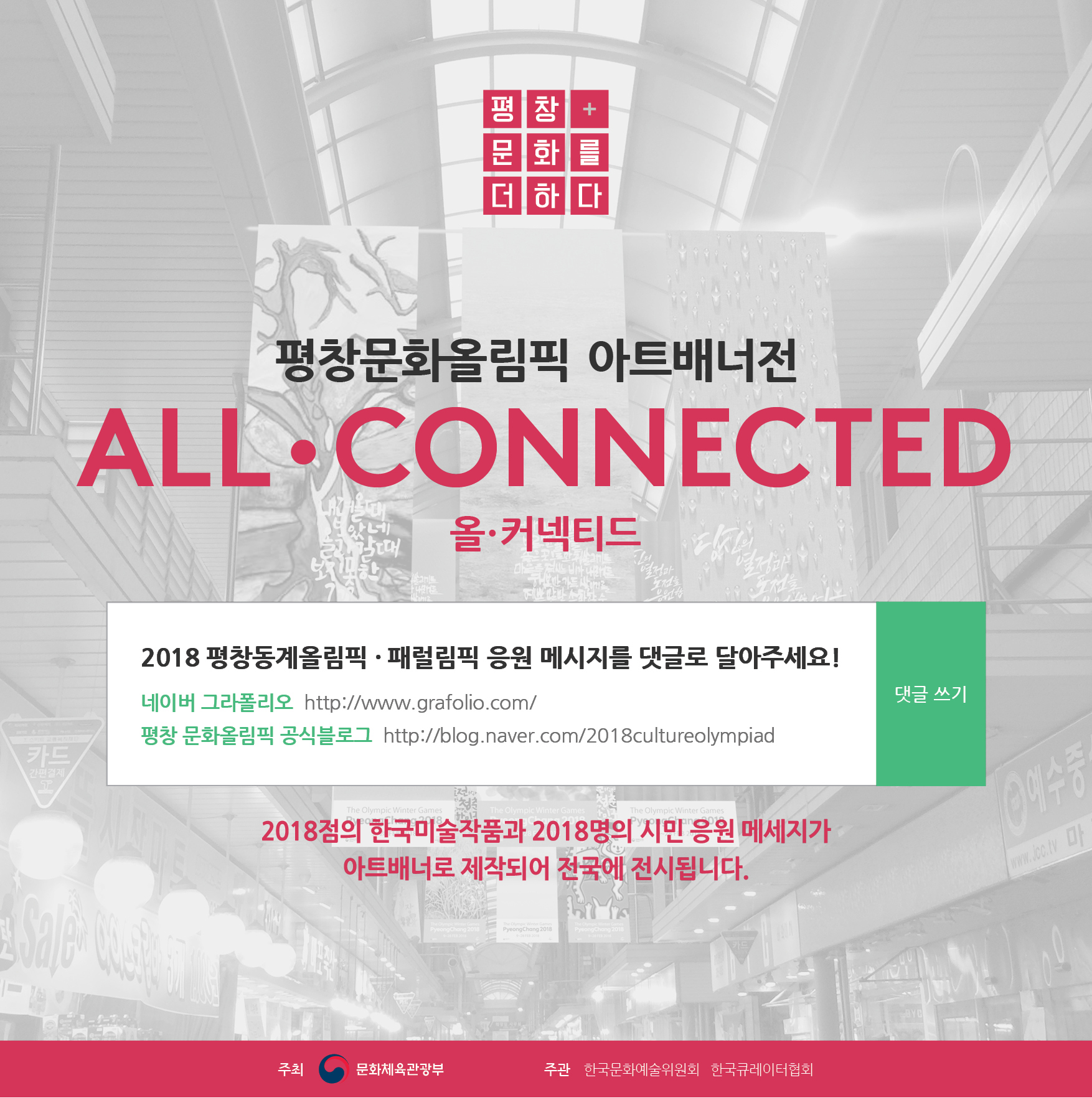 평창문화올림픽 아트배너전 ALL*CONNECTED 올*커넥티드 2018 평창동계올림픽, 패럴림픽 응원 메시지를 댓글로 달아주세요! 네이버 그라폴리오 http://www.grafolio.com/ 평창 문화올림픽 공식 블로그 http://blog.naver.com/2018cultureolympiad 2018 한국미술작품과 2018명의 시민 응원 메시지가 아트배너로 제작되어 전국에 전시됩니다. 