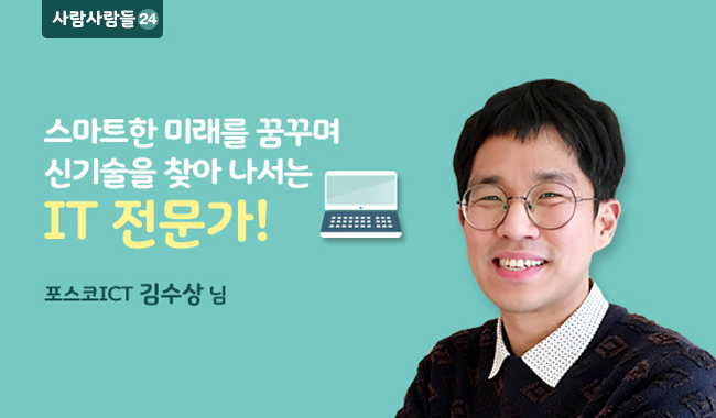 사람사람들 24 포스코ICT 김상수님 스마트한 미래를 꿈꾸며 신기술을 찾아나서는 it 전문가!
