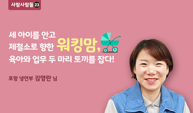 사람사람들 23 세아이를 안고 제철소로 향한 워킹맘, 육아와 업무 두 마리 토끼를 잡다 포항 냉연부 김영란 님