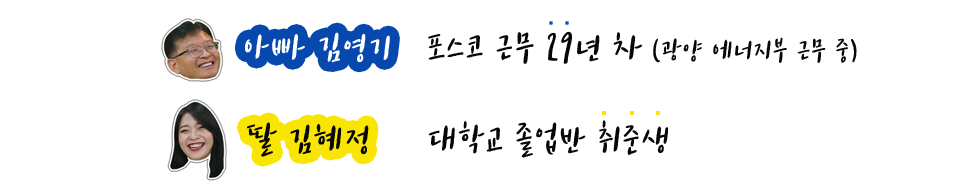 아빠 김영기 포스코근무 29년차(광양 에너지부 근무 중) 딸 김혜정 대학교 졸업반 취준생 