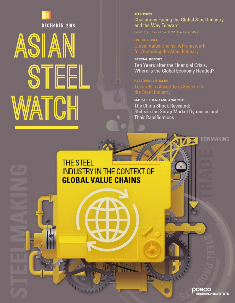 06 DECEMBER 2018 ASIAN STEEAL WATCH INTERVIEW challenges Facing the Global Steel Industry and the Way Forward lieven Top, Chair of the OECD Steel Committee ON THE COVER Global Value Chains: A Framework for Analyzing the Steel Industry SPECIAL REPORT Ten Years after the Financial Crisis, Where is the Global Economy Headed? FEATURED ARTICLES Towards a Closed-loop System for the Steel Industry MARKET TERND AND ANALYSIS The China Shock Revisiter: Shifts in the Scrap Market Dynmics and Their Ramifications THE STEEL INDUSTRY IN THE CONTEXT OF GLOBAL VALUE CHAINS POSCO research institute