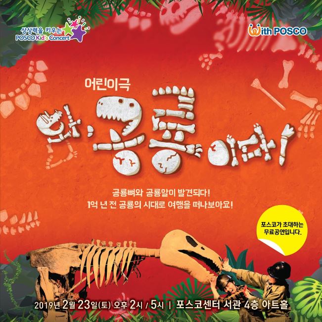 상상력을 키우는 POSCO Kid’s Concert With POSCO 어린이극 와, 공룡이다! 공룡뼈와 공룡알이 발견되다! 1억 년 전 공룡의 시대로 여행을 떠나보아요! 포스코가 초대하는 무료 공연입니다. 2019년 2월 23일(토) 오후 2시 / 5시 포스코센서 서관 4층 아트홀