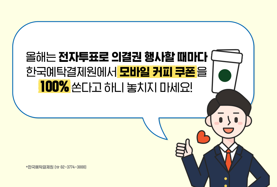 올해는 전자투표로 의결권 행사할 때마다 한국예탁결제원에서 모바일 커피 쿠폰을 100%Thsekrh 하니 놓치지 마세요! *한국예탁결제원(☎02-3774-3000)