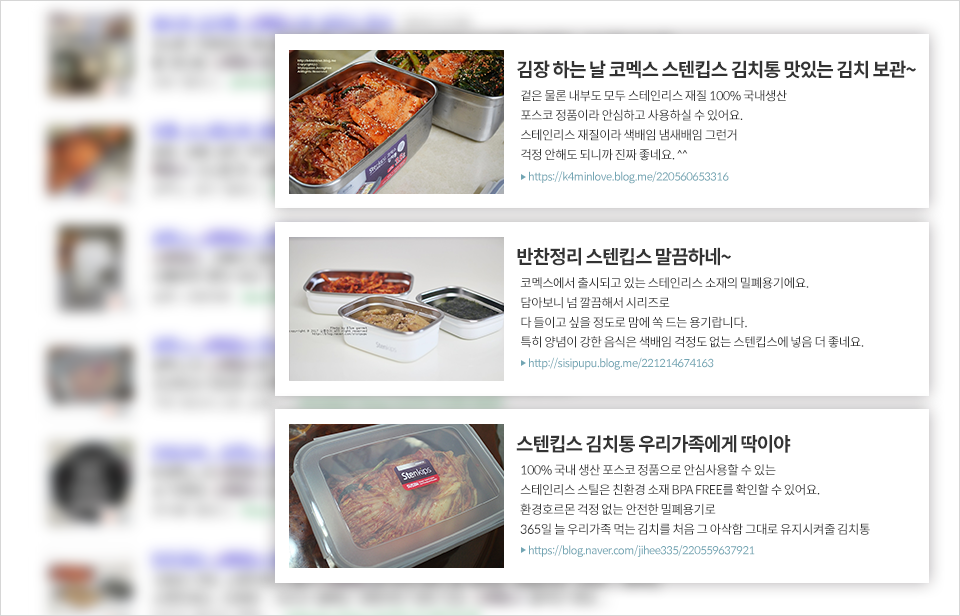 개인 블로그에 소개된 스텐킵스 제품. 1 김장 하는 날 코멕스 스텐킵스 김치통 맛있는 김치 보관. 겉은 물론 내부도 모두 스테인리스 제품 100% 국내생산 포스코 정품이라 안심하고 사용하실 수 있어요. 스테인리스 재질이라 색배임 냄새배임 그런거 걱정 안해도 되니까 진짜 좋네요.(http://k4minlove.blog.me/220560653316). 2 반찬정리 스텐킵스 말끔하네. 코멕스에서 출시되고 있는 스테인리스 소재의 밀폐용기에요 담아보니 넘 깔끔해서 시리즈로 다 들이고 싶을 정도로 맘에 쏙 드는 용기랍니다. 특히 양념이 강한 음식은 색배임 걱정도 없는 스텐킵스에 넣음 더 좋네요.(http://sisipupu.blog.me/221214674163) 3 스텐킵스 김치통 우리가족에게 딱이야. 100% 국내 생산 포스코 정품으로 안심사용할 수 있는 스테인리스 스틸은 친환경 소재 BPA FREE를 확인할 수 있어요. 환경호르몬 걱정 없는 안전한 밀폐용기로 365일 늘 우리가족 먹는 김치를 처음 그 아삭함 그대로 유지시켜줄 김치통(http://blog.naver.com/jihee335/220559637921)