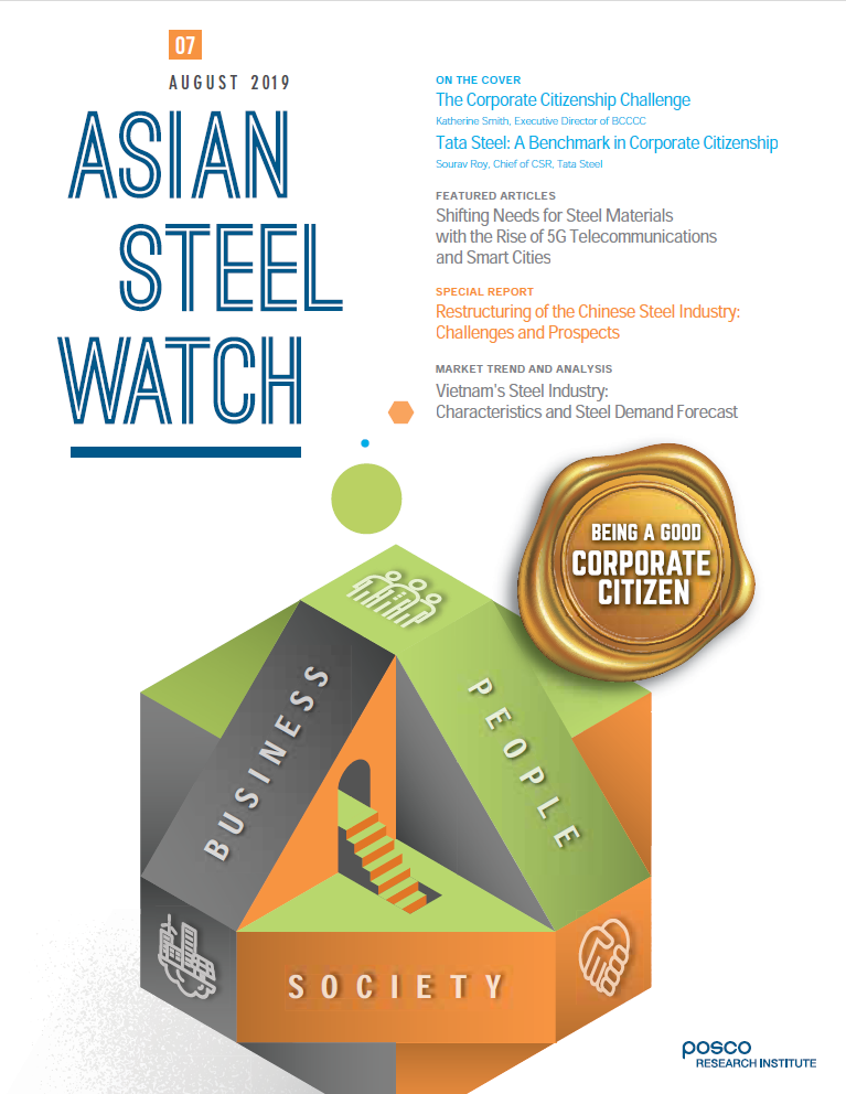 포스터 상단 제목 AUGUST 2019, 제07호 ASIAN STEEL WATCH. 내용 1. On the Cover.  The Corporate Citizenship Challenge. Katherine Smith, Executive Director of BCCCC. Tata Steel: A Benchmark in Corporate Citizenship. Sourav Roy, Chief of CSR, Tata Steel. 2. Featured Articles. Shifting Needs for Steel Materials with the Rise of 5G Telecommunications and Smart Cities. 3. Special Report.  Restructuring of the Chinese Steel Industry: Challenges and Prospects. 4. Market Trend and Analysis. Vietnam’s Steel Industry: Characteristics and Steel Demand Forecast. 포스터 하단 BEING A GOOD. CORPORATE CITIZEN.  BUSINESS, PEOPLE, SOCIETY 세 단어가 맞닿아 있는 그림. POSCO RESERCH INSTITUTE