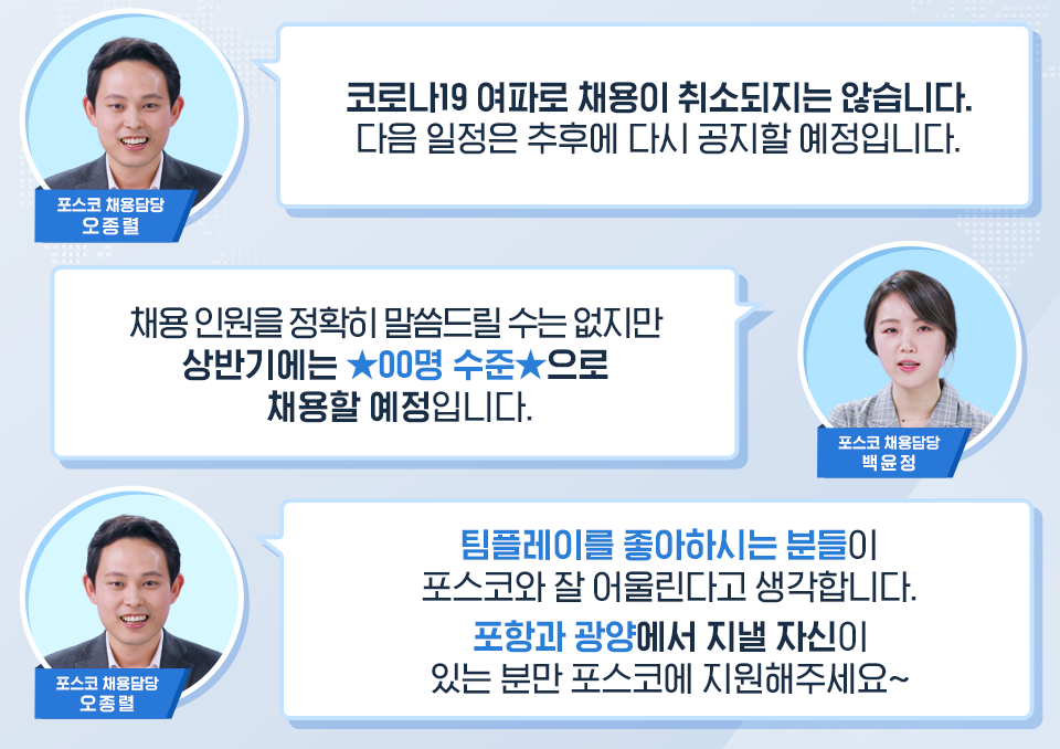 채용 담당자와 함께하는 <포스코 랜선 멘토링>내용이다. 상단부터 포스코채용담당 오종렬, 코로나19여파로 채용이 취소되지는 않습니다. 다음 일정은 추후에 다시 공지할 예정입니다. 포스코채용담당 백윤정, 채용인원을 정확히 말씀드릴 수는 없지만 상반기에는 ★00명 수준★으로 채용할 예정입니다. 포스코 채용담당 오종렬, 팀플레이를 좋아하시는 분들이 포스코와 잘 어울린다고 생각합니다. 포항과 광양에서 지낼 자신이 있는 분만 포스코에 지원해주세요~