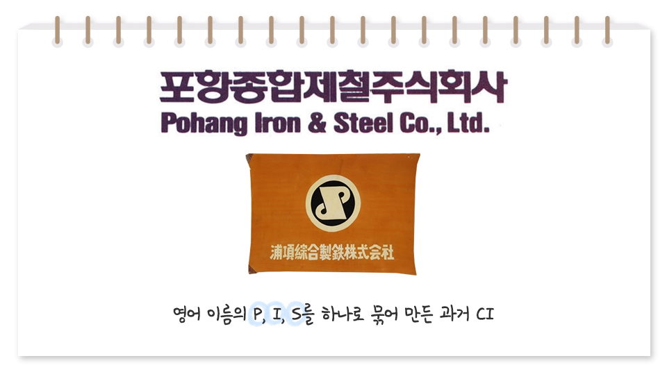 포스코는 포항종합제철주식회사의 이름으로 시작했다. 포항종합제철주식회사 Pohang Iron&Steel Co.,Ltd. 영어 이름이 P,I,S를 하나로 묶어 만든 과거 CI