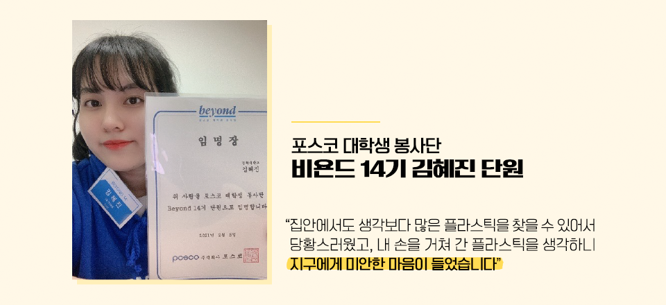 포스코대학생봉사단 비욘드 14기 김혜진 단원의 인터뷰 "집안에서도 생각보다 많은 플라스틱을 찾을수있어서 당황스러웠고, 내 손을 거쳐간 플라스틱을 생각하니 지구에게 미안한 마음이 들었습니다"