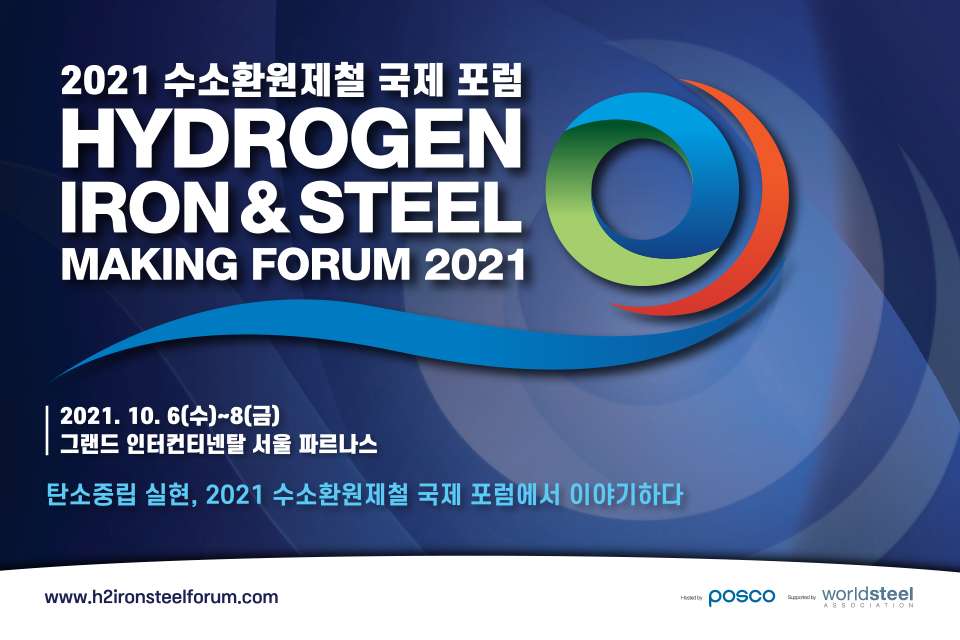 포럼 포스터 이미지로 맨위에 2021 수소환원제철 국제 포럼, 그 아래에 HYDROGEN 그아래에 IRON&STEEL 그아래에 MAKING FORUM 2021이 쓰여져 있다. 왼쪽 하단에는 2021.10.6(수)~(금) 그랜드 인터컨티넨탈 서울 파르나스 탄소중립 실현, 2021 수소환원제철 국제 포럼에서 이야기하다 라고 쓰여져 있다. 이미지 맨하단 흰색박스 맨왼쪽에는 www/h2ironsteelforum.com , 맨오른쪽에는 POSCO, worldsteel이 쓰여져 있다