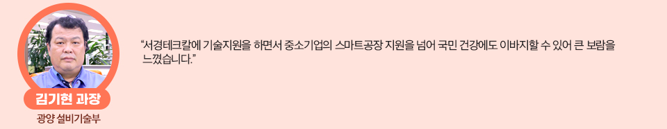 광양 설비기술부 김기현 과장 인터뷰: “서경테크칼에 기술지원을 하면서 중소기업의 스마트공장 지원을 넘어 국민 건강에도 이바지할 수 있어 큰 보람을 느꼈습니다.” 