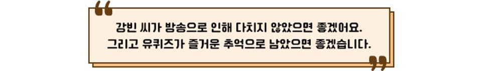 미니인터뷰 박스: 강빈 씨가 방송으로 인해 다치지 않았으면 좋겠어요. 그리고 유퀴즈가 즐거운 추억으로 남았으면 좋겠습니다.