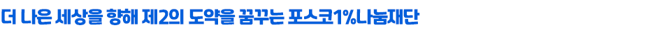 더 나은 세상을 향해 제2의 도약을 꿈꾸는 포스코 1% 나눔재단 이라고 쓰인 글꼴박스