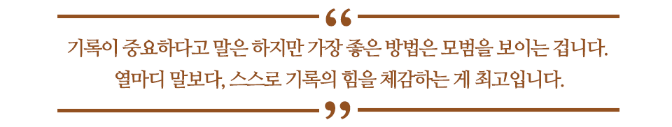 기록이 중요하다고 말은 하지만 가장 좋은 방법은 모범을 보이는 겁니다. 열마디 말보다, 스스로 기록의 힘을 체감하는 게 최고입니다. 라고 쓰인 글꼴박스