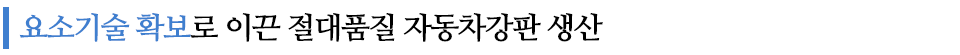 요소기술 확보로 이끈 절대품질 자동차강판 생산이라고 쓰인 글꼴박스이다