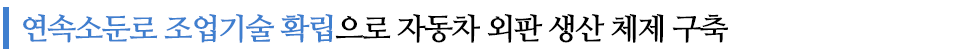 연속소둔로 조업기술 확립으로 자동차 외판 생산 체제 구축이라고 쓰인 글꼴박스이다.