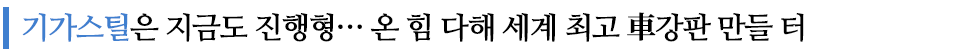 기가스틸은 지금도 진행형...온 힘 다해 세계 최고 車강판 만들 터 라고 쓰인 글꼴박스이다