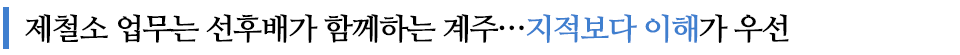 제철소 업무는 선후배가 함께하는 계주...지적보다 이해가 우선 이라고 쓰인 글꼴박스이다