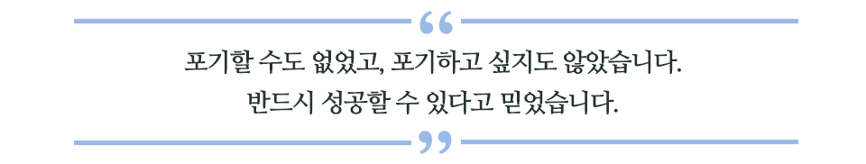 포기할 수도 없었고, 포기하고 싶지도 않았습니다. 반드시 성공할 수 있다고 믿었습니다. 라고 쓰인 글꼴박스이다. 