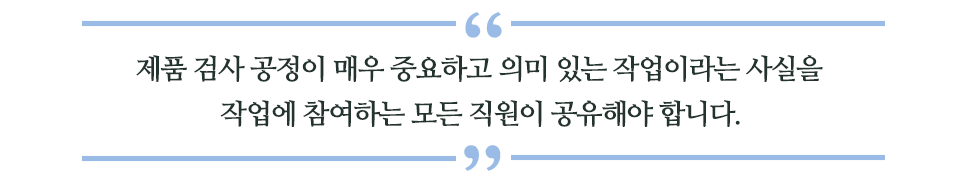 제품 검사 공정이 매우 중요하고 의미 있는 작업이라는 사실을 작업에 참여하는 모든 직원이 공유해야 합니다 라고 쓰인 글꼴박스이다