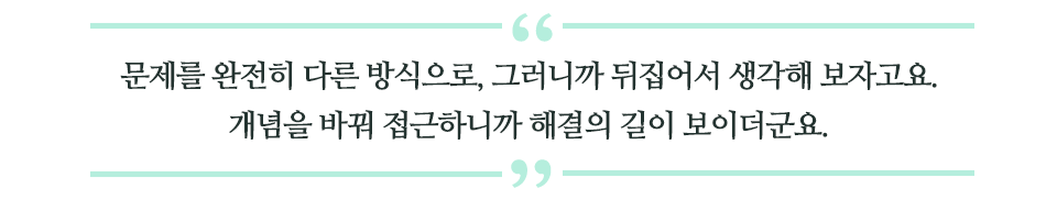 문제를 완전히 다른 방식으로, 그러니까 뒤집어서 생각해 보자고요. 개념을 바꿔 접근하니까 해결의 길이 보이더군요 라고 적힌 글꼴박스이다.