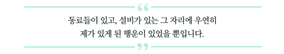 동료들이 있고, 설비가 있는 그 자리에 우연히 제가 있게 된 행운이 있었을 뿐입니다.라고 적힌 글꼴박스이다.