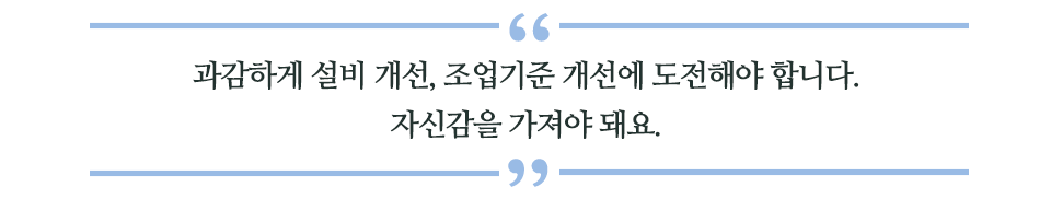 과감하게 설비 개선, 조업기준 개선에 도전해야 합니다. 자신감을 가져야 돼요 라고 쓰인 글꼴박스이다.