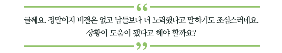 글쎄요. 정말이지 비결은 없고 남들보다 더 노력했다고 말하기도 조심스러네요.상황이 도움이 됐다고 해야 할까요?라고 쓰인 글꼴박스이다