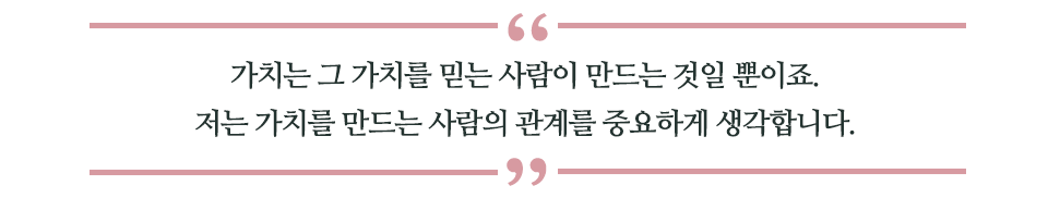 가치는 그 가치를 믿는 사람이 만드는 것일 뿐이죠. 저는 가치를 만드는 사람의 관계를 중요하게 생각합니다. 라고 쓰인 글꼴박스