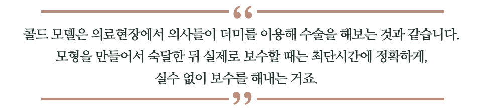 콜드 모델은 의료현장에서 의사들이 더미를 이용해 수술을 해보는 것과 같습니다. 모형을 만들어서 숙달한 뒤 실제로 보수할 때는 최단시간에 정확하게, 실수 없이 보수를 해내는 거죠. 라고 쓰인 글꼴박스