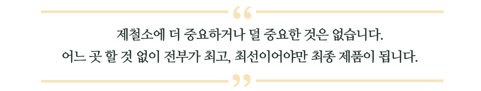 제철소에 더 중요하거나 덜 중요한 곳은 없습니다. 어느 곳 할 것 없이 전부가 최고, 최선이어야만 최종 제품이 됩니다. 라고 쓰인 글꼴박스