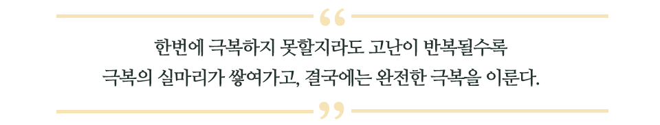 한 번에 극복하지 못할지라도 고난이 반복될수록 극복의 실마리가 쌓여가고, 결국에는 완전한 극복을 이룬다.라고 쓰인 글꼴박스