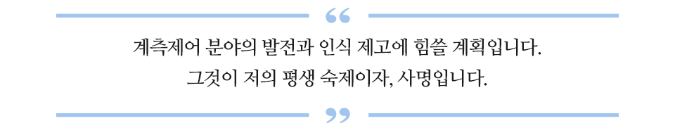 계측제어 분야의 발전과 인식 제고에 힘쓸 계획입니다. 그것이 저의 평생 숙제이자, 사명입니다. 라고 적힌 글꼴박스이다.