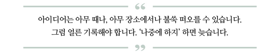 아이디어는 아무 때나, 아무 장소에서나 불쑥 떠오를 수 있습니다. 그럼 얼른 기록해야 합니다. '나중에 하지' 하면 늦습니다라고 적힌 글꼴박스이다.