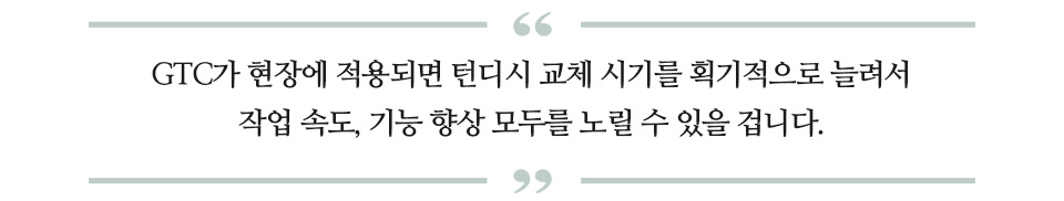 GTC가 현장에 적용되면 턴디시 교체 시기를 획기적으로 늘려서 작업 속도, 기능 향상 모두를 노릴 수 있을 겁니다. 라고 적힌 글꼴박스이다.