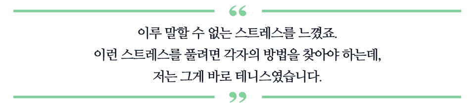 이루 말할 수 없는 스트레스를 느꼈죠. 이런 스트레스를 풀려면 각자의 방법을 찾아야 하는데, 저는 그게 바로 테니스였습니다. 라고 적혀있는 따옴표 표이다.