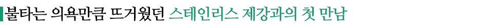 불타는 의욕만큼 뜨거웠던 스테인리스 제강과의 첫 만남이라고 적힌 소중제이다.