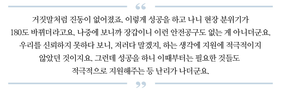 거짓말처럼 진동이 없어졌죠. 이렇게 성공을 하고 나니 현장 분위기가 180도 바뀌더라고요. 나중에 보니까 장갑이니 이런 안전공구도 없는게 아니더군요. 우리를 신뢰하지 못하다보니, 저러다 말겠지, 하는 생각에 지원에 적극적이지 않았던 것이지요. 그런데 성공을 하니 이때부터는 필요한 것들도 적극적으로 지원해주는 등 난리가 나더군요 라고 적힌 글이다.