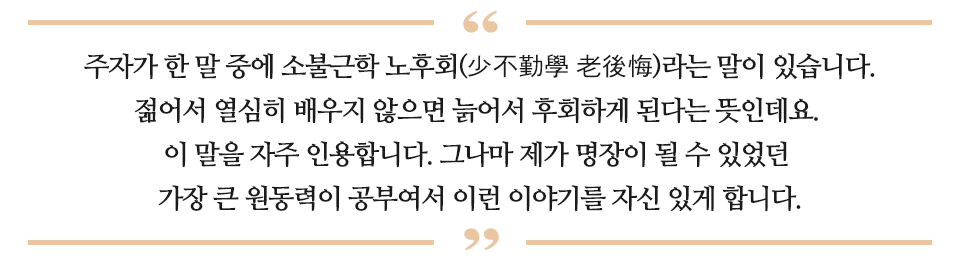 주자가 한 말 중에 소불근학 노후화라는 말이 있습니다. 젊어서 열심히 배우지 않으면 늙어서 후회하게 된다는 뜻인데요. 이 말을 자주 인용합니다. 그나마 제가 명장이 될 수 있었던 가장 큰 원동력이 공부여서 이런 이야기를 자신 있게 합니다. 라고 적힌 글이다.