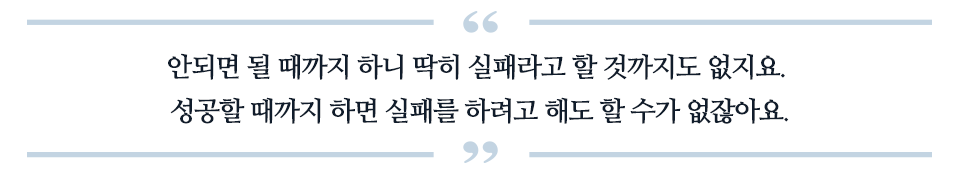 안되면 될 때까지 하니 딱히 실패라고 할 것까지도 없지요. 성공할 때까지 하면 실패를 하려고 해도 할 수가 없잖아요. 라고 적힌 글이다.