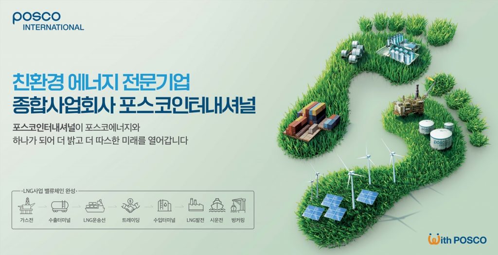Ç¥ ¿ÞÂÊ »ó´Ü¿¡ POSCO INTERNATIONAL ·Î°í°¡ À§Ä¡ÇØ ÀÖÀ¸¸ç °¡¿îµ¥¿¡ ¿¡³ÊÁö Àü¹®±â¾÷ Á¾ÇÕ»ç¾÷ȸ»ç Æ÷½ºÄÚÀÎÅͳ»¼Å³Î Æ÷½ºÄÚÀÎÅͳ»¼Å³ÎÀÌ Æ÷½ºÄÚ¿¡³ÊÁö¿Í Çϳª°¡ µÇ¾î ´õ ¹à°í ´õ µû½ºÇÑ ¹Ì·¡¸¦ ¿¾î°©´Ï´Ù°¡ ¾²¿©ÀÖ´Ù. ¿ÞÂÊ ÇÏ´Ü¿¡´Â LNG »ç¾÷ ¹ë·ùüÀÎ ¿Ï¼ºÀ̶ó´Â Ç¥°¡ ±×·ÁÁ® ÀÖ´Ù. °¡½ºÀü-¼öÃâÅ͹̳Î-LNG¿î¼Û¼±-Æ®·¹À̵ù-¼öÀÔÅ͹̳Î-LNG¹ßÀü-½Ã¿îÀü-º¡Ä¿¸µ ¼ø¼·Î °ü·Ã ÀÏ·¯½ºÆ®°¡ ±×·ÁÁ® ÀÖ´Ù. ¿À¸¥ÂÊ¿¡´Â ¹ßÀÚ±¹ ¸ð¾çÀÇ Àܵð¿Í ±× À§¿¡ ž籤, dz·Â¹ßÀü, ¼±Àû, ¹ßÀü¼Ò °ü·Ã ±×¸²ÀÌ ±×·ÁÁ® ÀÖ´Ù. ¿À¸¥ÂÊ ÇÏ´Ü¿¡´Â with POSCO ·Î°í°¡ ±×·ÁÁ® ÀÖ´Ù