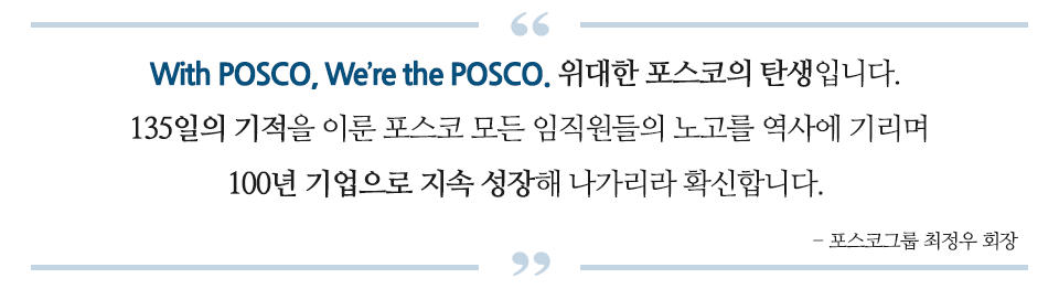 With POSCO, We're the POSCO.위대한 포스코의 탄생입니다. 135일의 기적을 이룬 포스코 모든 임직원들의 노고를 역사에 기리며 100년 기업으로 지속 성장해 나가리라 확신합니다 라는 포스코그룹 최정우 회장의 말이 쓰여있다.