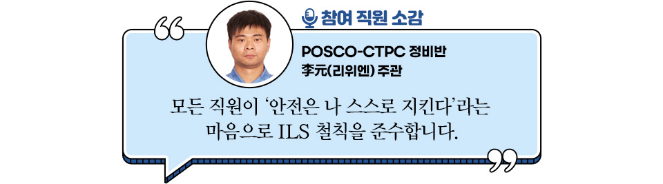  참여 직원 소감 POSCO-CTPC 정비반 李元 주관  “모든 직원이 ‘안전은 나 스스로 지킨다’라는 마음으로 ILS 철칙을 준수합니다.”