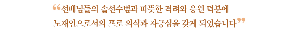 "선배님들의 솔선수범과 따뜻한 격려와 응원 덕분에 노재인으로서의 프로 의식과 자긍심을 갖게 되었습니다"