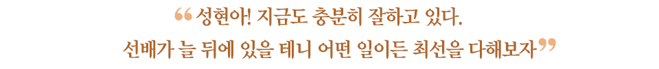 "성현아! 지금도 충분히 잘하고 있다. 선배가 늘 뒤에 있을테니 어떤 일이든 최선을 다해보자"